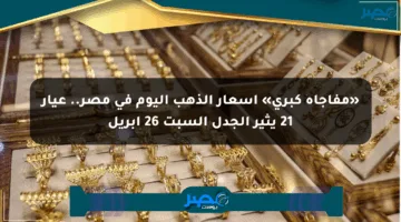 «مفاجأة كبرى» أسعار الذهب اليوم في مصر.. عيار 21 يثير الجدل السبت 26 أبريل